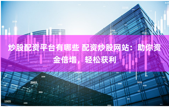 炒股配资平台有哪些 配资炒股网站：助你资金倍增，轻松获利