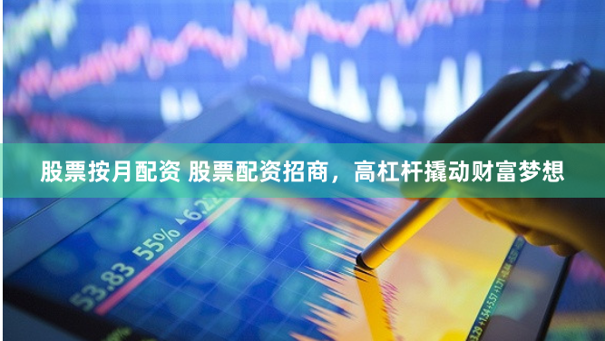 股票按月配资 股票配资招商，高杠杆撬动财富梦想