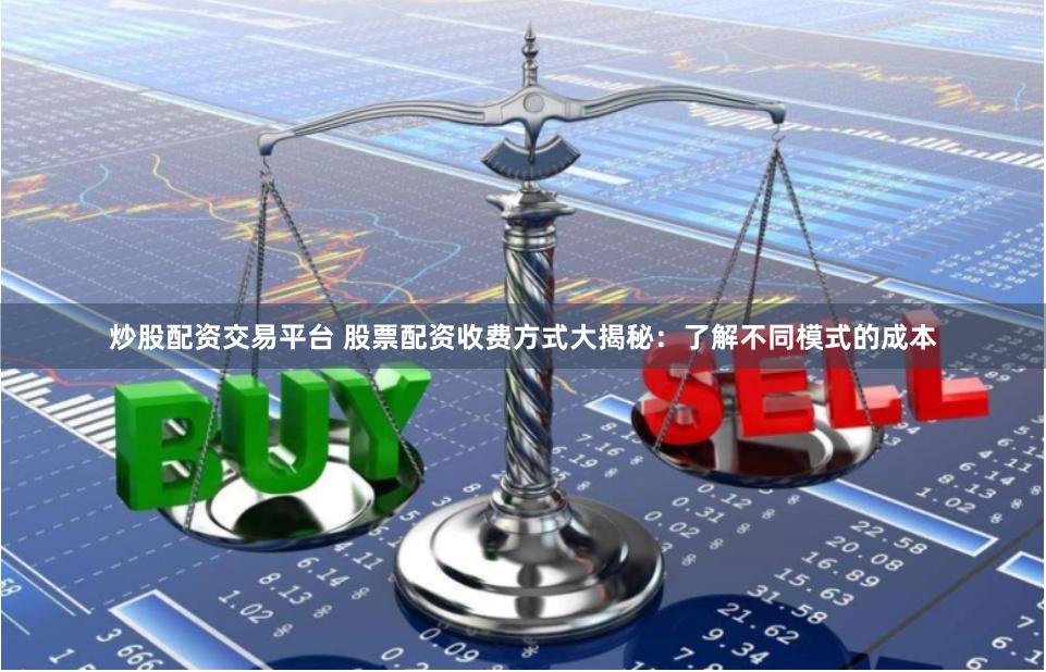 炒股配资交易平台 股票配资收费方式大揭秘：了解不同模式的成本