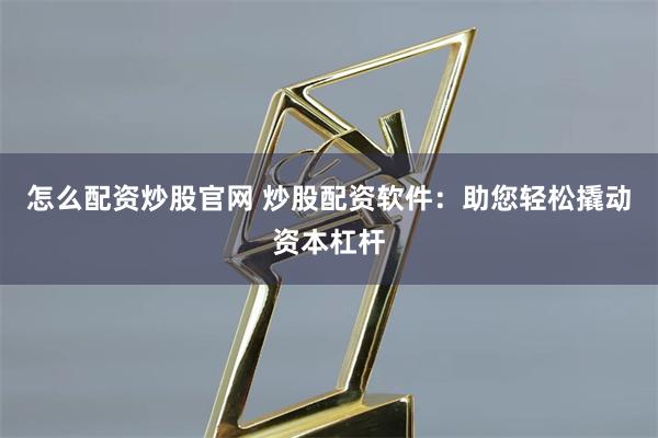 怎么配资炒股官网 炒股配资软件：助您轻松撬动资本杠杆