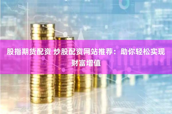 股指期货配资 炒股配资网站推荐：助你轻松实现财富增值