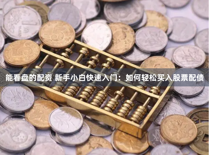 能看盘的配资 新手小白快速入门：如何轻松买入股票配债