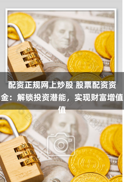 配资正规网上炒股 股票配资资金：解锁投资潜能，实现财富增值