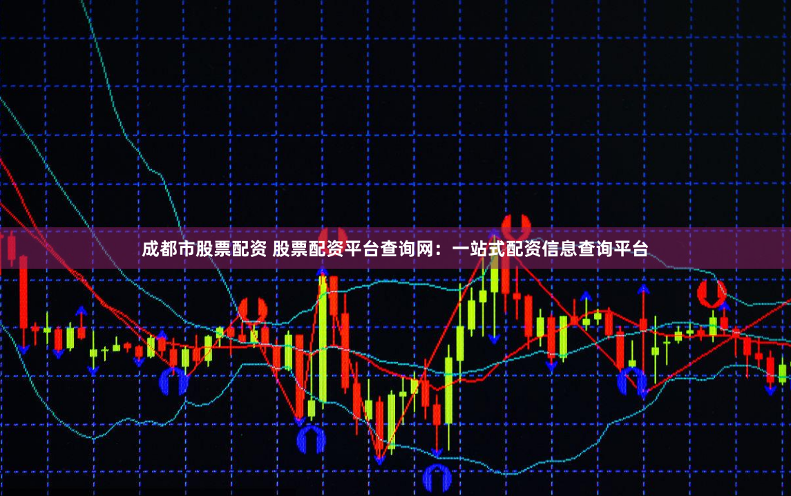成都市股票配资 股票配资平台查询网：一站式配资信息查询平台