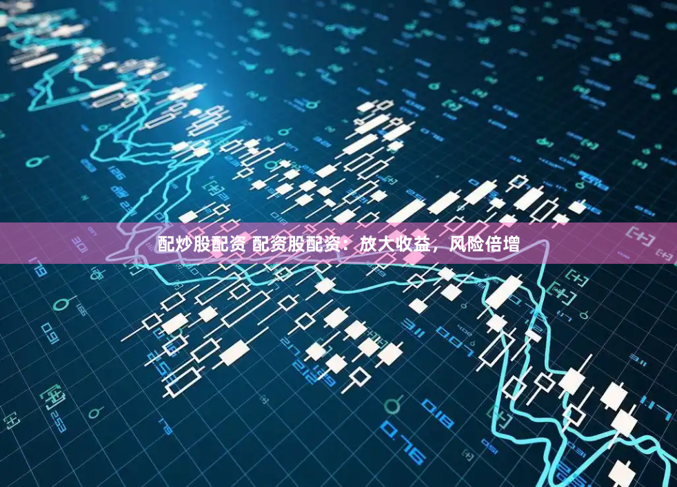 配炒股配资 配资股配资：放大收益，风险倍增