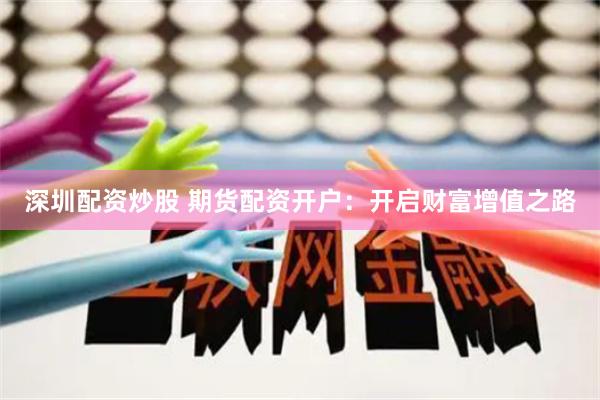 深圳配资炒股 期货配资开户：开启财富增值之路