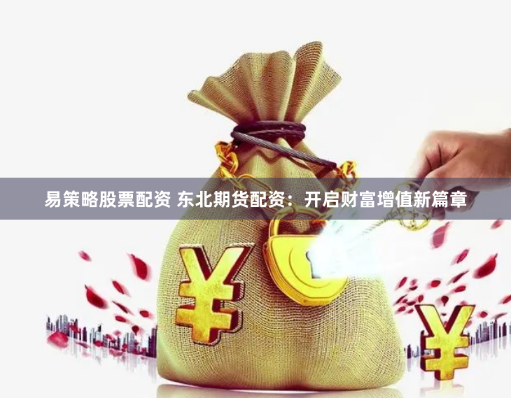 易策略股票配资 东北期货配资：开启财富增值新篇章