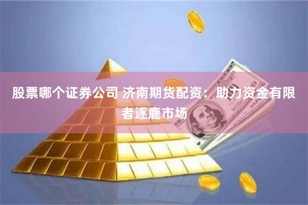 股票哪个证券公司 济南期货配资：助力资金有限者逐鹿市场