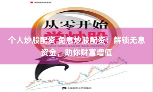 个人炒股配资 免息炒股配资：解锁无息资金，助你财富增值