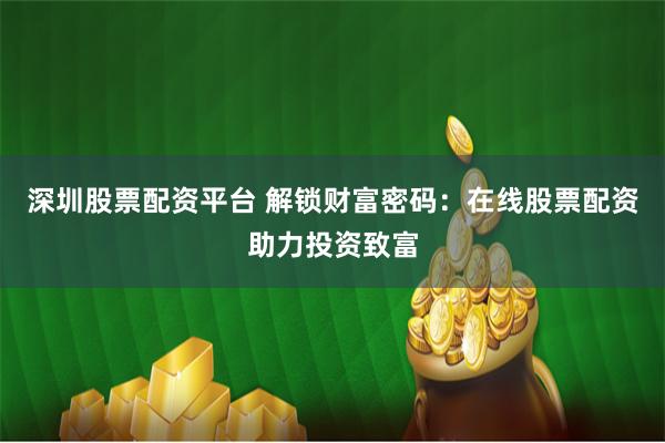 深圳股票配资平台 解锁财富密码：在线股票配资助力投资致富