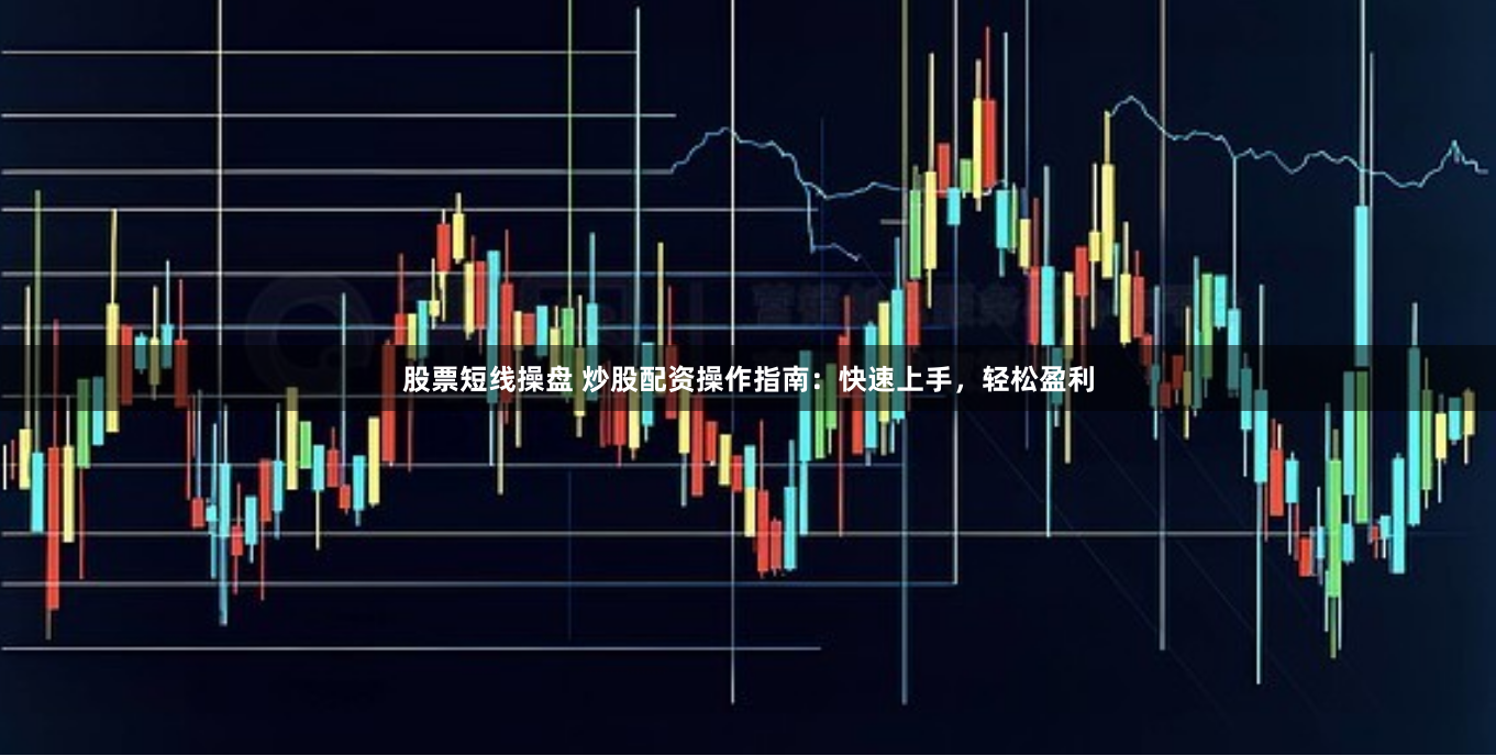 股票短线操盘 炒股配资操作指南：快速上手，轻松盈利