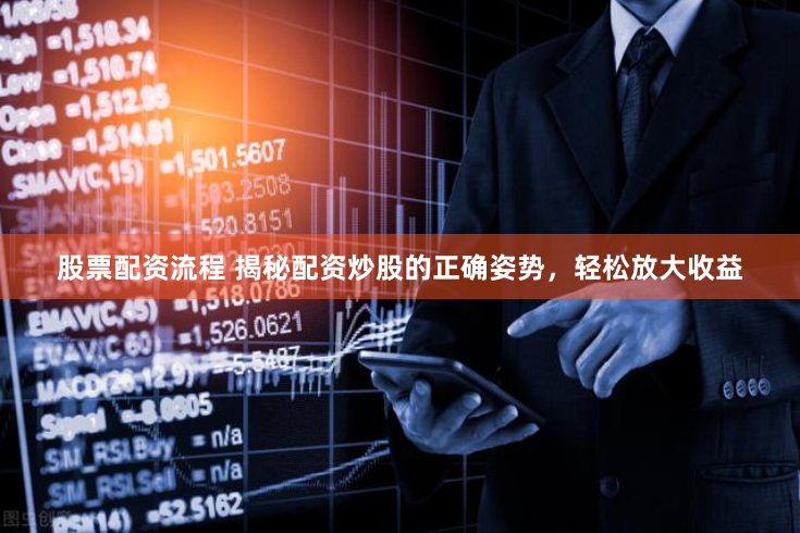股票配资流程 揭秘配资炒股的正确姿势，轻松放大收益