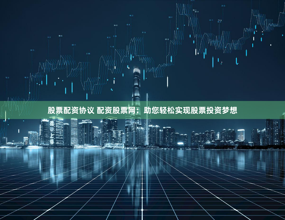 股票配资协议 配资股票网：助您轻松实现股票投资梦想