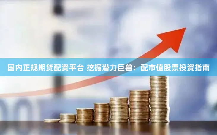 国内正规期货配资平台 挖掘潜力巨兽：配市值股票投资指南