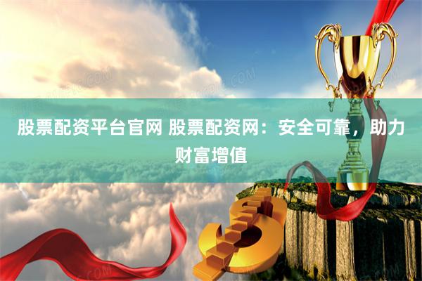股票配资平台官网 股票配资网：安全可靠，助力财富增值