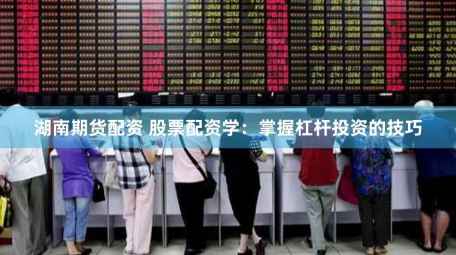 湖南期货配资 股票配资学：掌握杠杆投资的技巧
