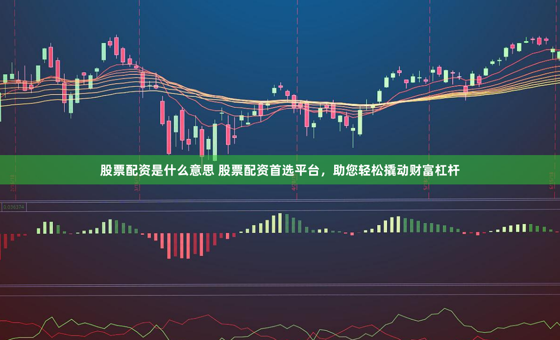 股票配资是什么意思 股票配资首选平台，助您轻松撬动财富杠杆