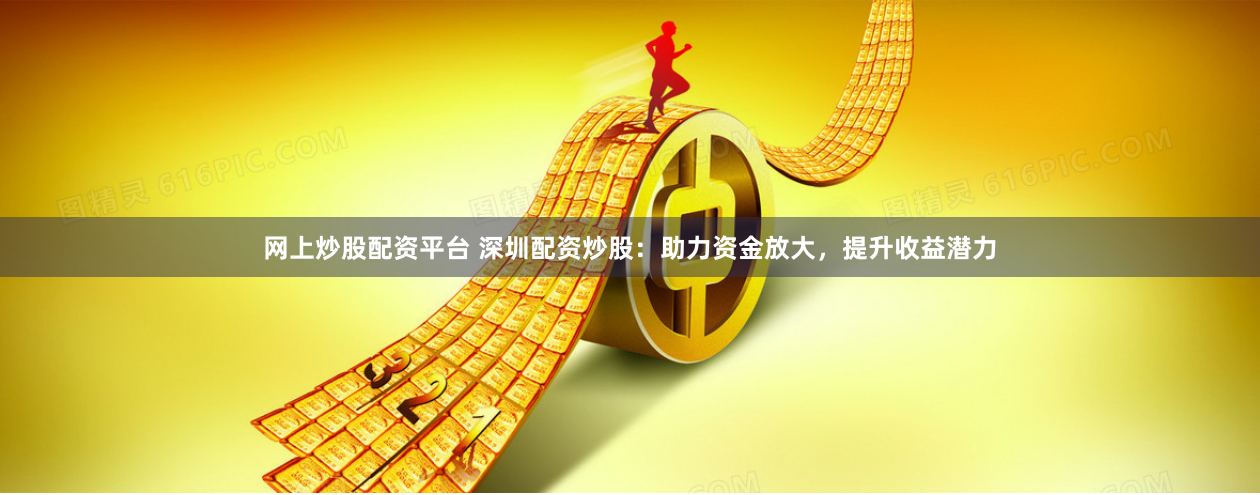 网上炒股配资平台 深圳配资炒股：助力资金放大，提升收益潜力