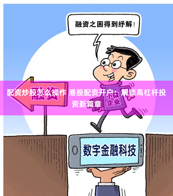 配资炒股怎么操作 港股配资开户：解锁高杠杆投资新篇章