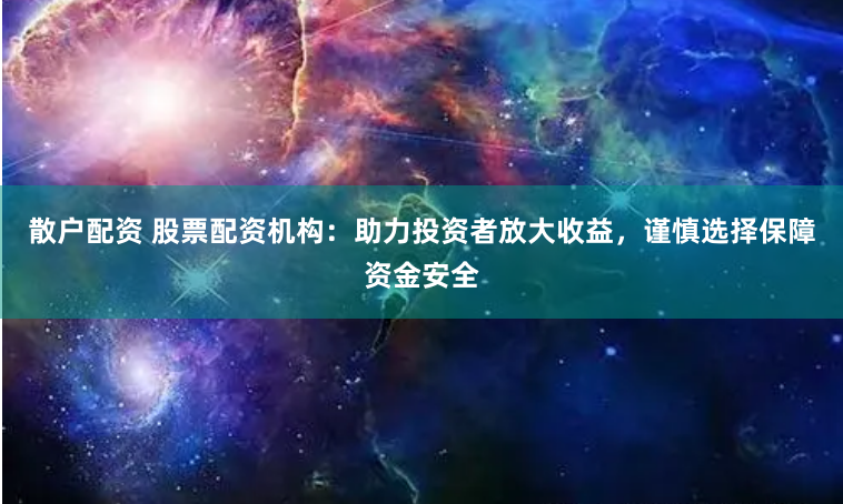散户配资 股票配资机构：助力投资者放大收益，谨慎选择保障资金安全