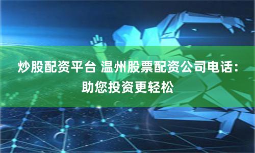 炒股配资平台 温州股票配资公司电话：助您投资更轻松