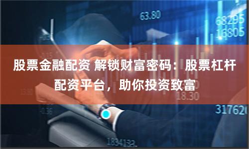 股票金融配资 解锁财富密码：股票杠杆配资平台，助你投资致富