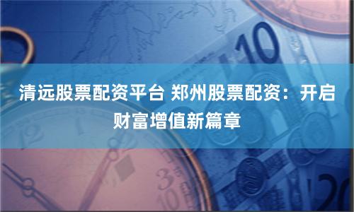 清远股票配资平台 郑州股票配资：开启财富增值新篇章