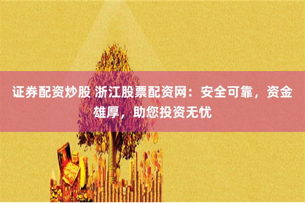 证券配资炒股 浙江股票配资网：安全可靠，资金雄厚，助您投资无忧