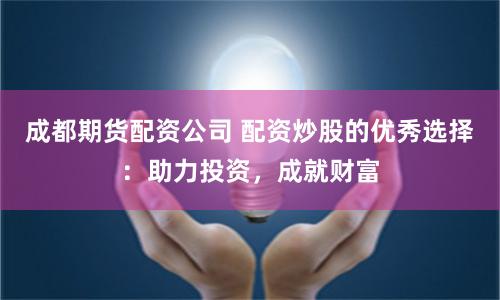 成都期货配资公司 配资炒股的优秀选择：助力投资，成就财富