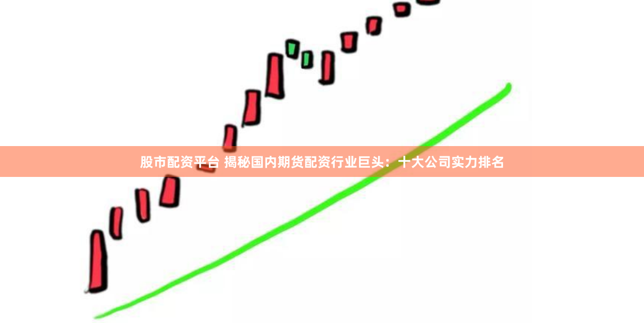 股市配资平台 揭秘国内期货配资行业巨头：十大公司实力排名