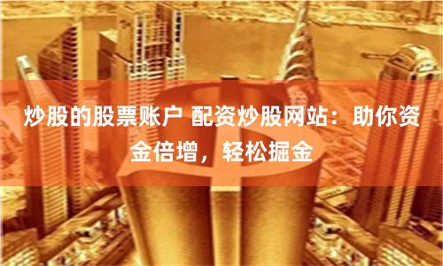 炒股的股票账户 配资炒股网站：助你资金倍增，轻松掘金