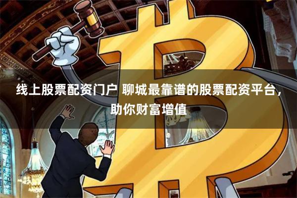 线上股票配资门户 聊城最靠谱的股票配资平台，助你财富增值