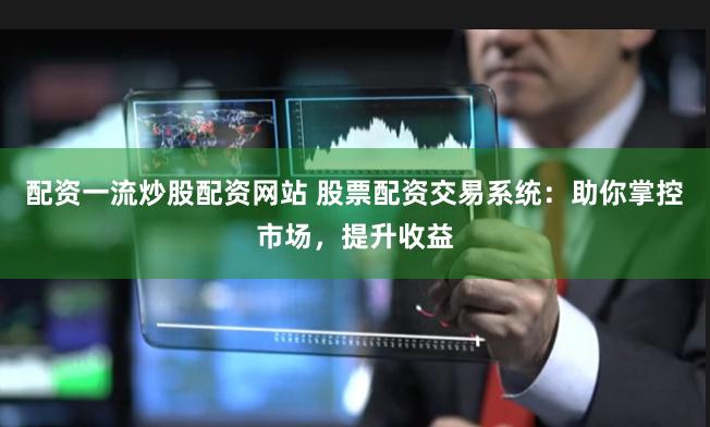 配资一流炒股配资网站 股票配资交易系统：助你掌控市场，提升收益
