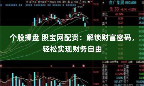 个股操盘 股宝网配资：解锁财富密码，轻松实现财务自由