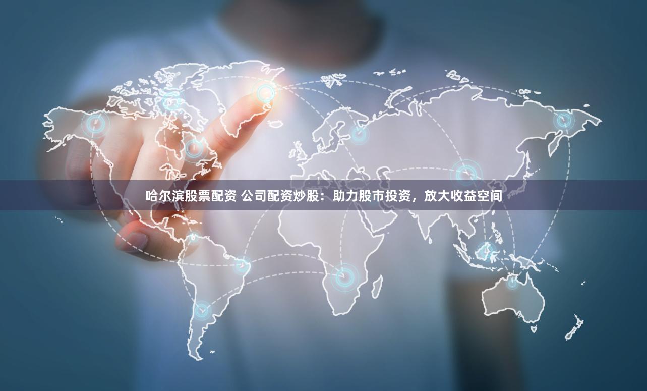 哈尔滨股票配资 公司配资炒股：助力股市投资，放大收益空间