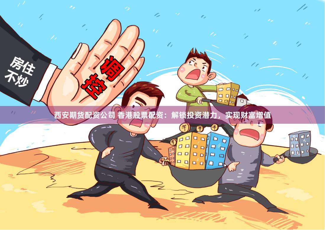 西安期货配资公司 香港股票配资：解锁投资潜力，实现财富增值
