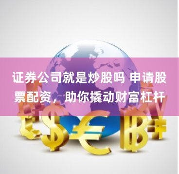 证券公司就是炒股吗 申请股票配资，助你撬动财富杠杆