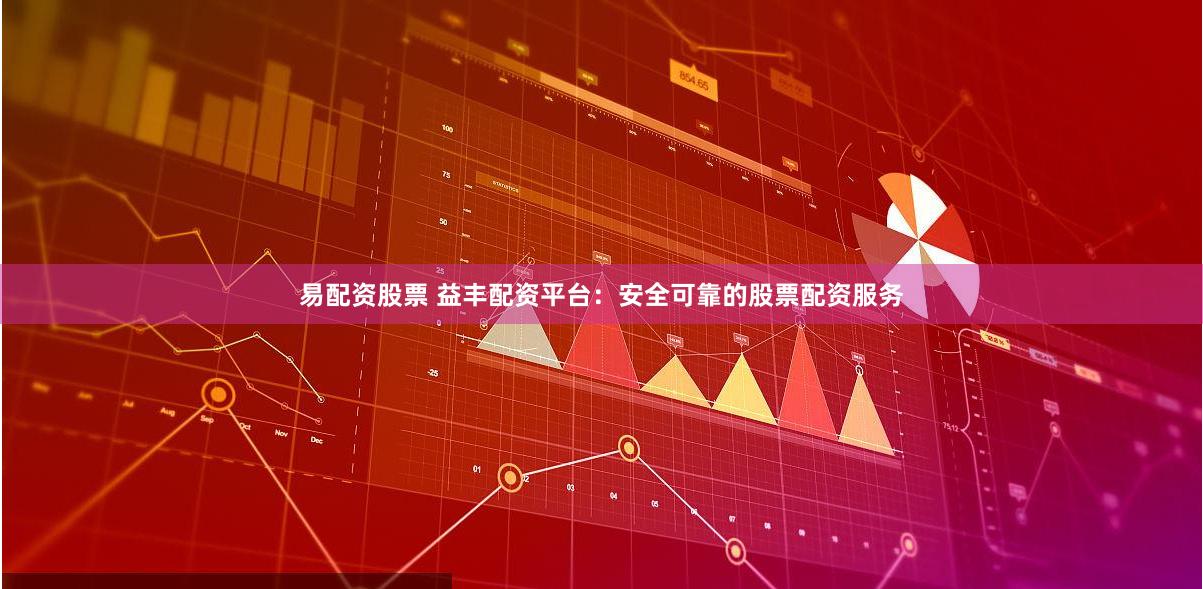 易配资股票 益丰配资平台：安全可靠的股票配资服务