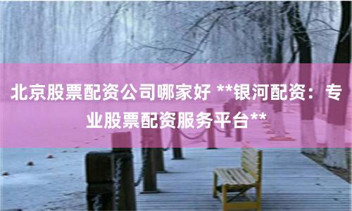 北京股票配资公司哪家好 **银河配资：专业股票配资服务平台**