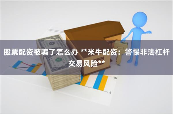 股票配资被骗了怎么办 **米牛配资：警惕非法杠杆交易风险**