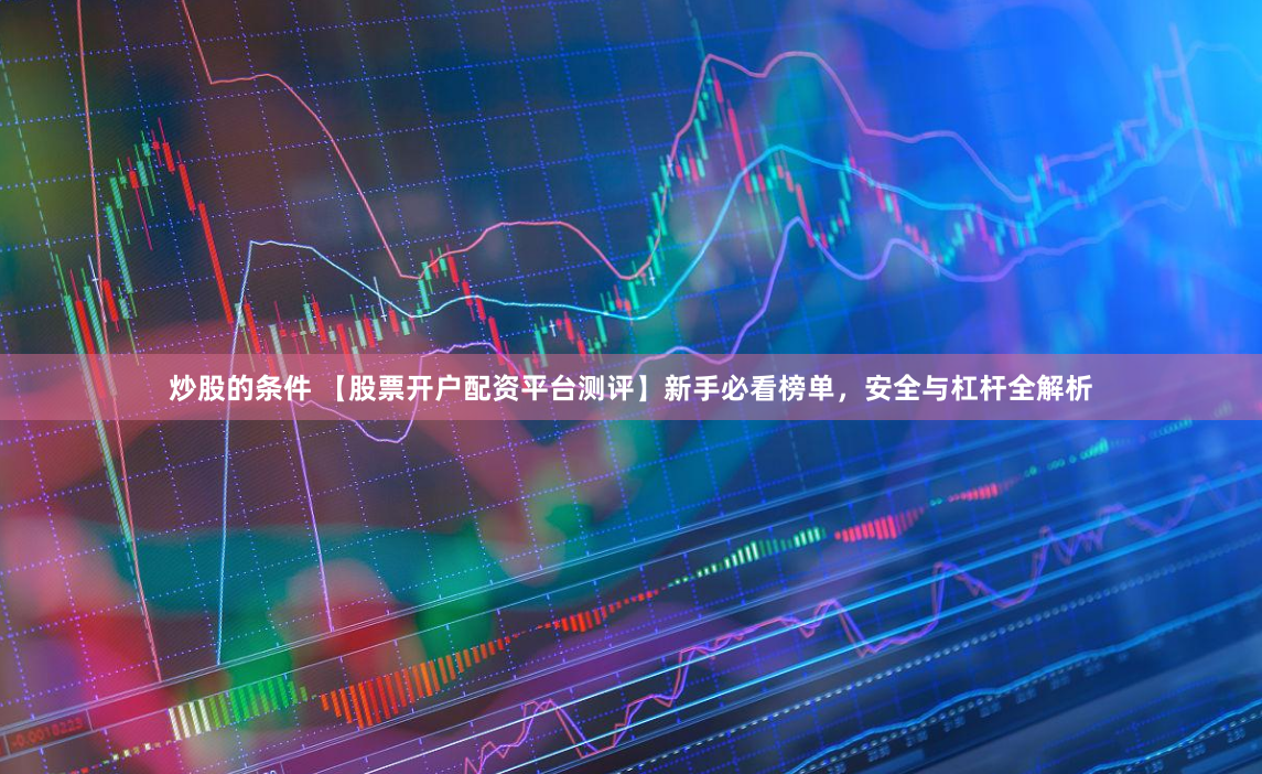 炒股的条件 【股票开户配资平台测评】新手必看榜单，安全与杠杆全解析