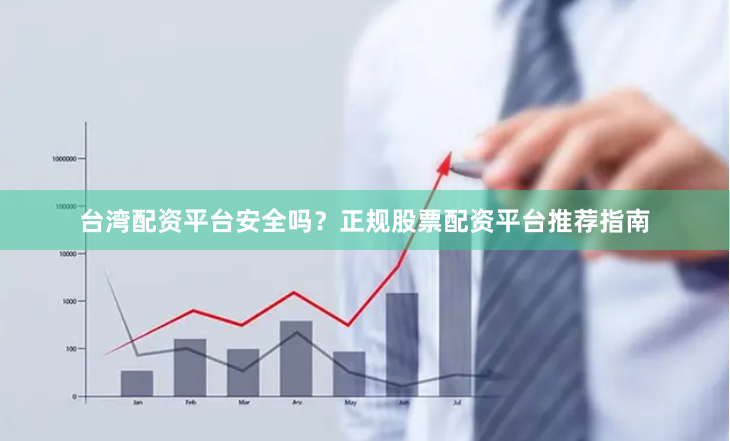 台湾配资平台安全吗？正规股票配资平台推荐指南