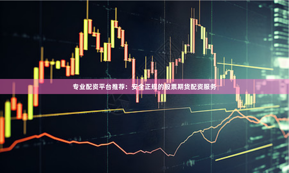 专业配资平台推荐：安全正规的股票期货配资服务
