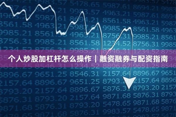 个人炒股加杠杆怎么操作｜融资融券与配资指南