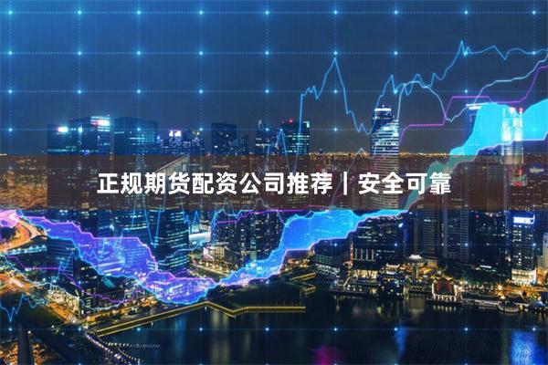 正规期货配资公司推荐｜安全可靠