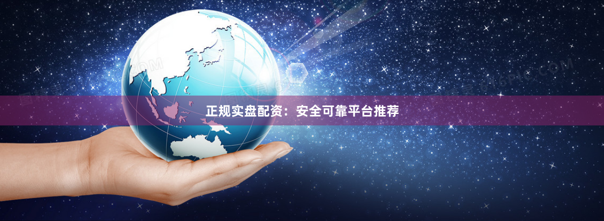 正规实盘配资：安全可靠平台推荐