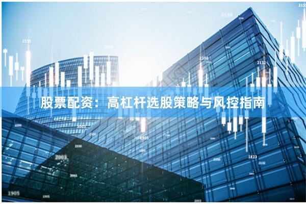 股票配资：高杠杆选股策略与风控指南