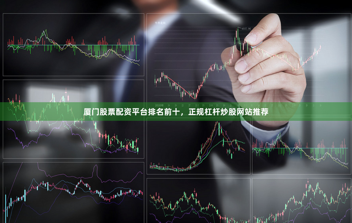 厦门股票配资平台排名前十，正规杠杆炒股网站推荐