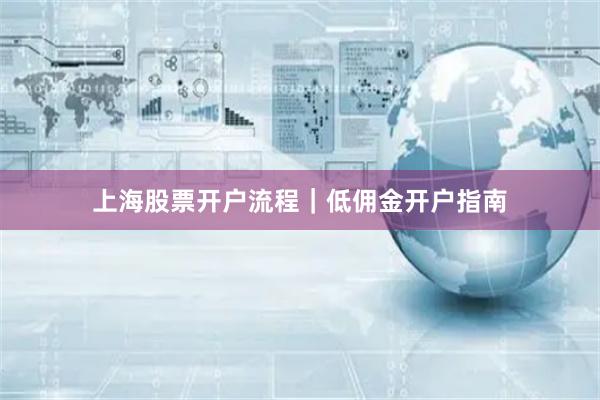 上海股票开户流程｜低佣金开户指南