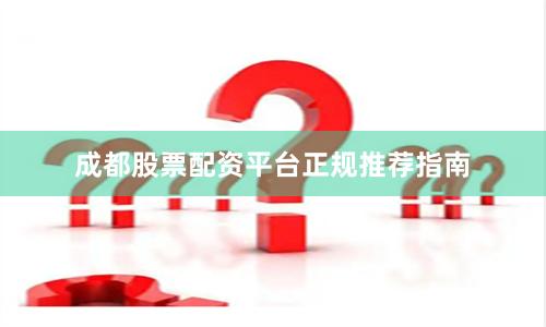 成都股票配资平台正规推荐指南
